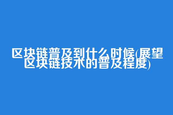 区块链普及到什么时候(展望区块链技术的普及程度)