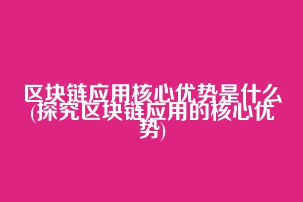 区块链应用核心优势是什么(探究区块链应用的核心优势)  第1张