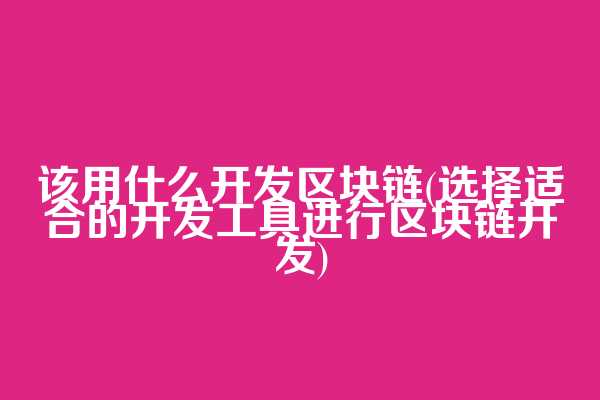 该用什么开发区块链(选择适合的开发工具进行区块链开发)
