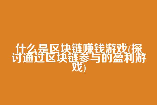 什么是区块链赚钱游戏(探讨通过区块链参与的盈利游戏)
