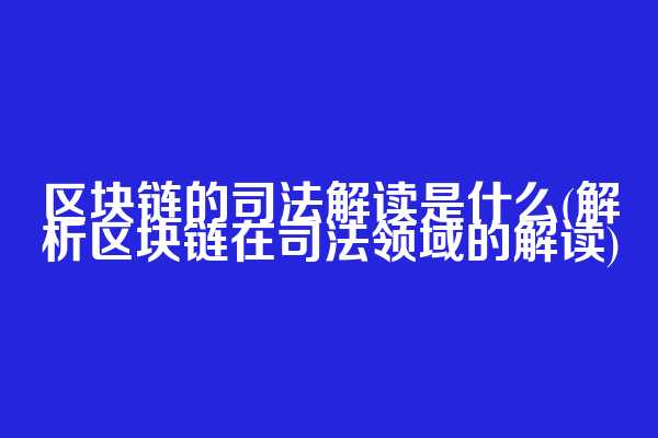 区块链的司法解读是什么(解析区块链在司法领域的解读)