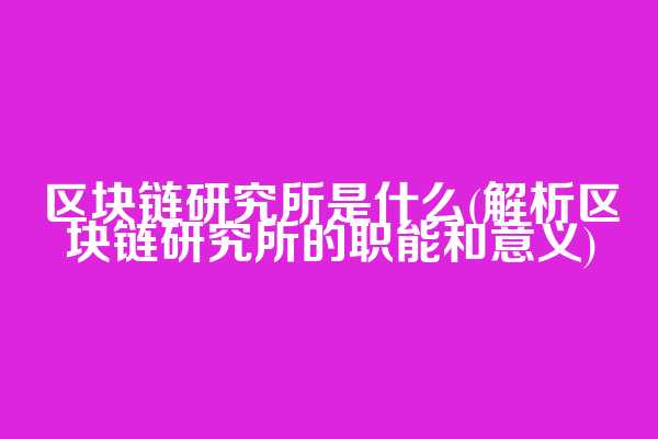 区块链研究所是什么(解析区块链研究所的职能和意义)