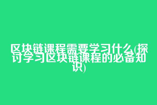 区块链课程需要学习什么(探讨学习区块链课程的必备知识)