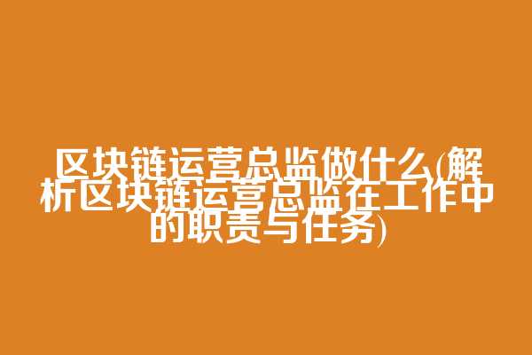 区块链运营总监做什么(解析区块链运营总监在工作中的职责与任务)