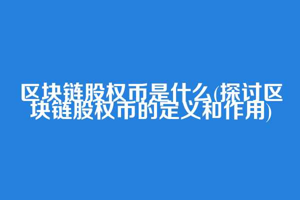 区块链股权币是什么(探讨区块链股权币的定义和作用)