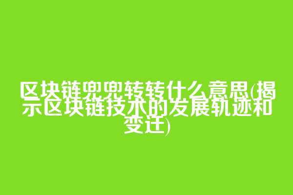 区块链兜兜转转什么意思(揭示区块链技术的发展轨迹和变迁)