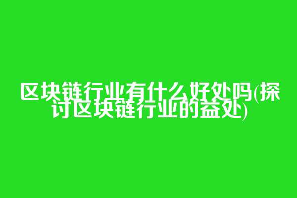 区块链行业有什么好处吗(探讨区块链行业的益处)