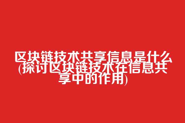 区块链技术共享信息是什么(探讨区块链技术在信息共享中的作用)