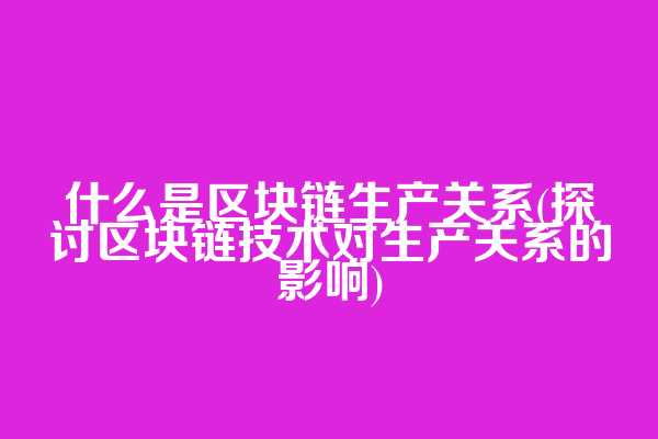 什么是区块链生产关系(探讨区块链技术对生产关系的影响)