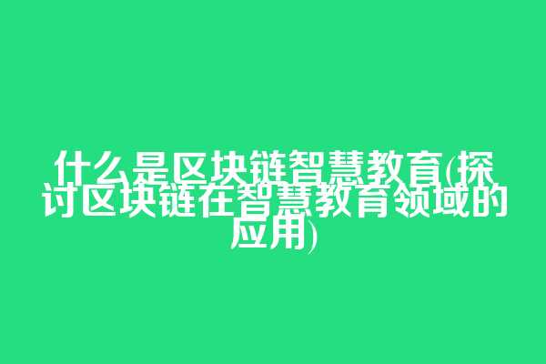 什么是区块链智慧教育(探讨区块链在智慧教育领域的应用)