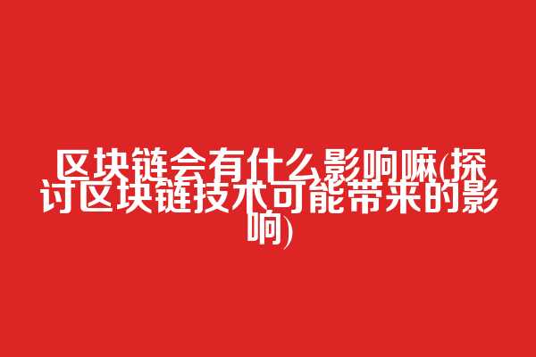 区块链会有什么影响嘛(探讨区块链技术可能带来的影响)