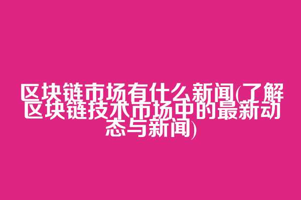 区块链市场有什么新闻(了解区块链技术市场中的最新动态与新闻)