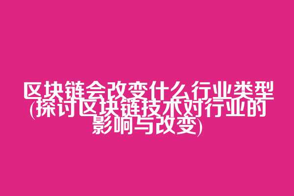 区块链会改变什么行业类型(探讨区块链技术对行业的影响与改变)