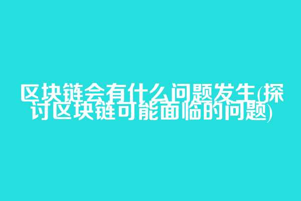 区块链会有什么问题发生(探讨区块链可能面临的问题)