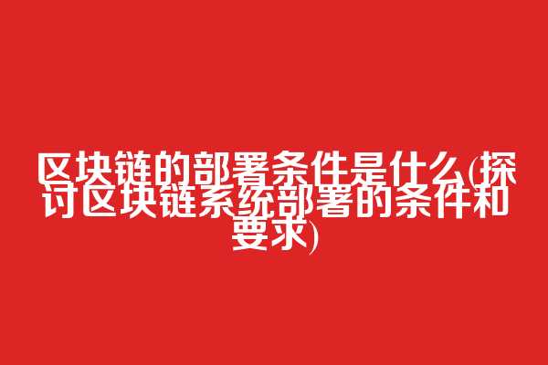 区块链的部署条件是什么(探讨区块链系统部署的条件和要求)