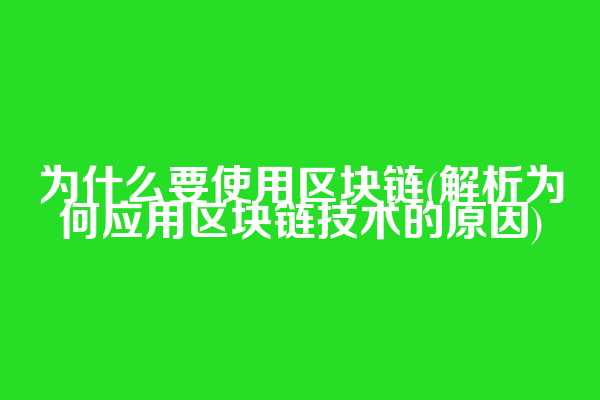 为什么要使用区块链(解析为何应用区块链技术的原因)