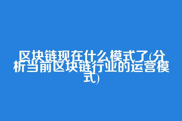区块链现在什么模式了(分析当前区块链行业的运营模式)