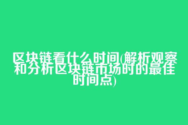 区块链看什么时间(解析观察和分析区块链市场时的最佳时间点)