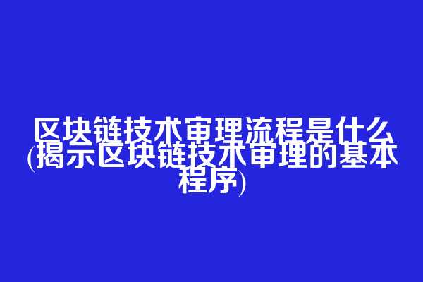 区块链技术审理流程是什么(揭示区块链技术审理的基本程序)