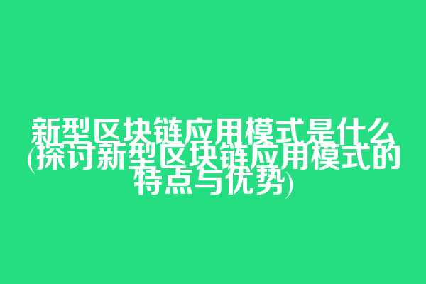 新型区块链应用模式是什么(探讨新型区块链应用模式的特点与优势)