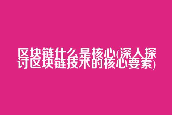 区块链什么是核心(深入探讨区块链技术的核心要素)