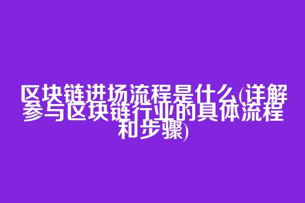 区块链进场流程是什么(详解参与区块链行业的具体流程和步骤)