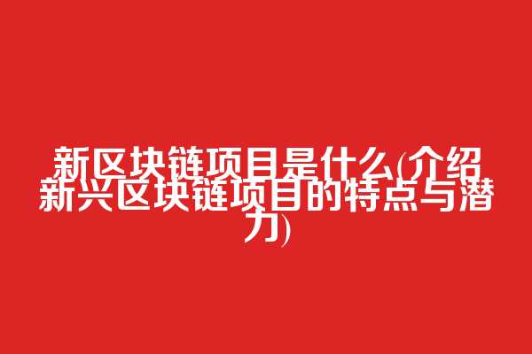 新区块链项目是什么(介绍新兴区块链项目的特点与潜力)