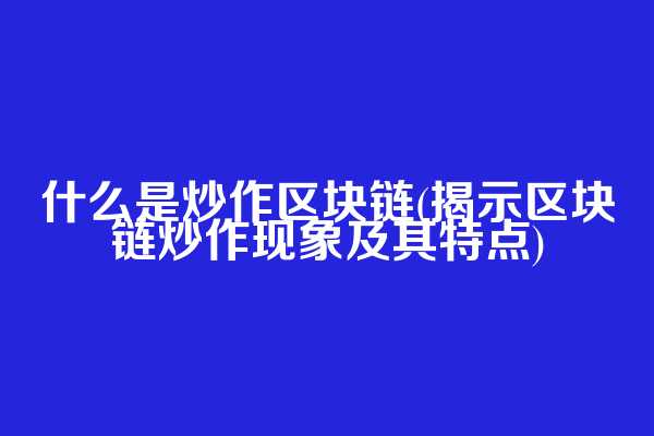 什么是炒作区块链(揭示区块链炒作现象及其特点)