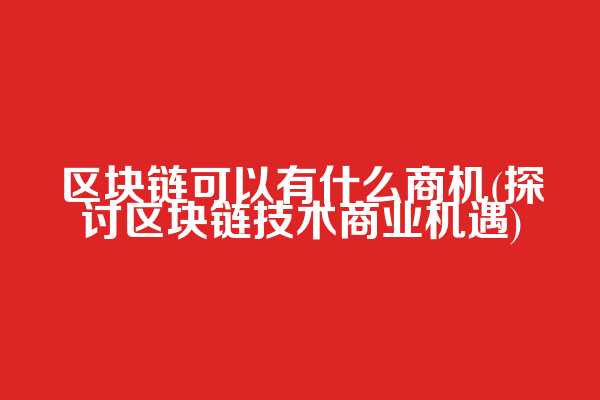 区块链可以有什么商机(探讨区块链技术商业机遇)