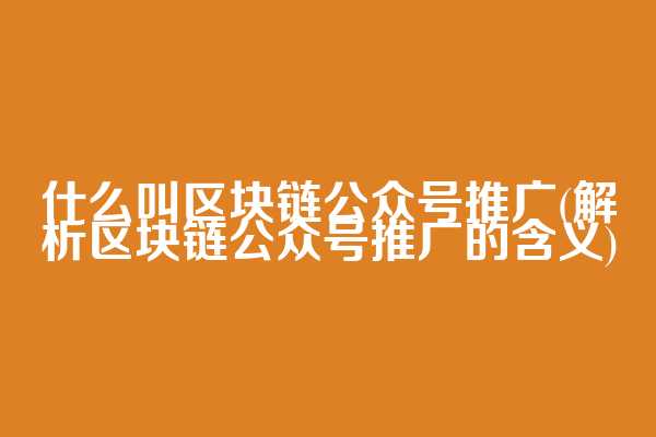 什么叫区块链公众号推广(解析区块链公众号推广的含义)  第1张