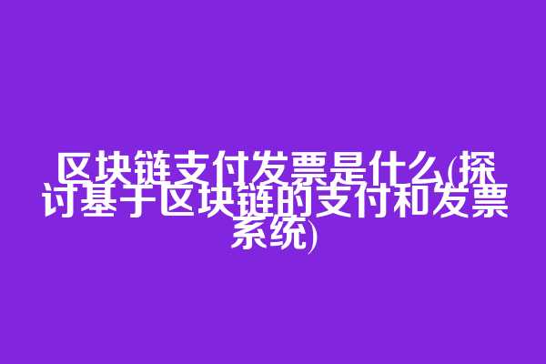 区块链支付发票是什么(探讨基于区块链的支付和发票系统)