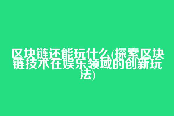 区块链还能玩什么(探索区块链技术在娱乐领域的创新玩法)