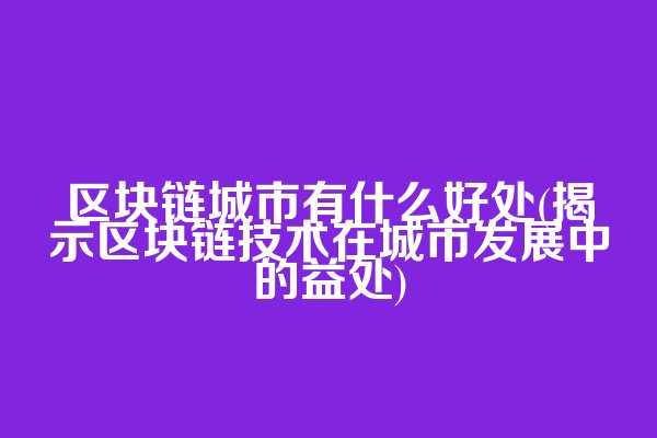 区块链城市有什么好处(揭示区块链技术在城市发展中的益处)