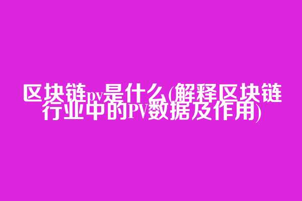 区块链pv是什么(解释区块链行业中的PV数据及作用)