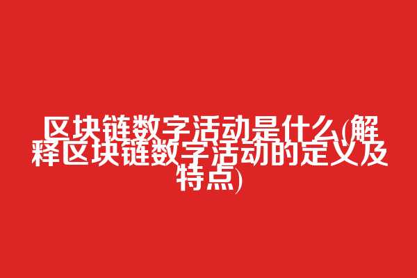 区块链数字活动是什么(解释区块链数字活动的定义及特点)
