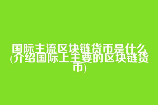国际主流区块链货币是什么(介绍国际上主要的区块链货币)