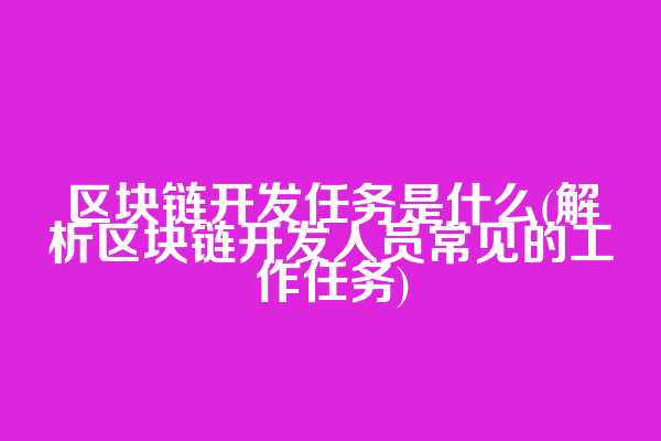 区块链开发任务是什么(解析区块链开发人员常见的工作任务)