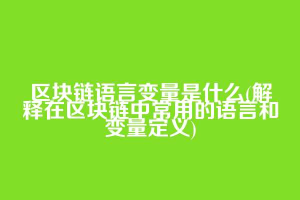 区块链语言变量是什么(解释在区块链中常用的语言和变量定义)