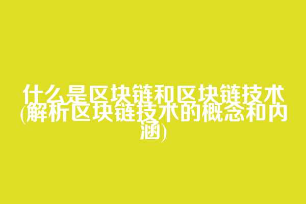 什么是区块链和区块链技术(解析区块链技术的概念和内涵)