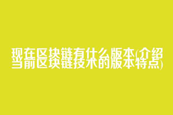 现在区块链有什么版本(介绍当前区块链技术的版本特点)