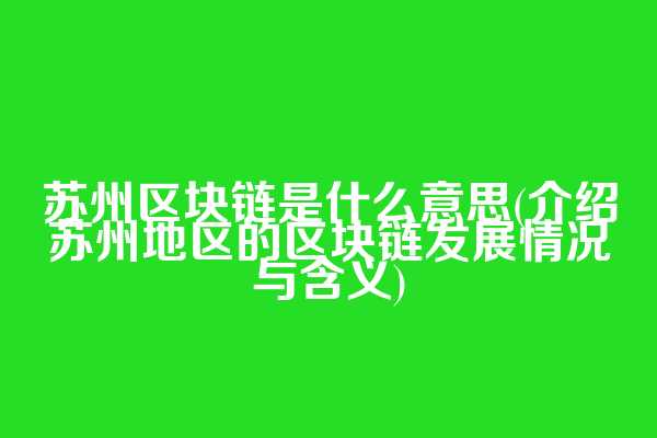 苏州区块链是什么意思(介绍苏州地区的区块链发展情况与含义)