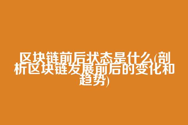 区块链前后状态是什么(剖析区块链发展前后的变化和趋势)