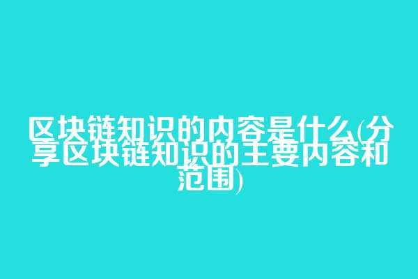 区块链知识的内容是什么(分享区块链知识的主要内容和范围)