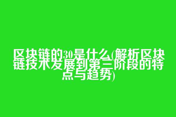 区块链的30是什么(解析区块链技术发展到第三阶段的特点与趋势)