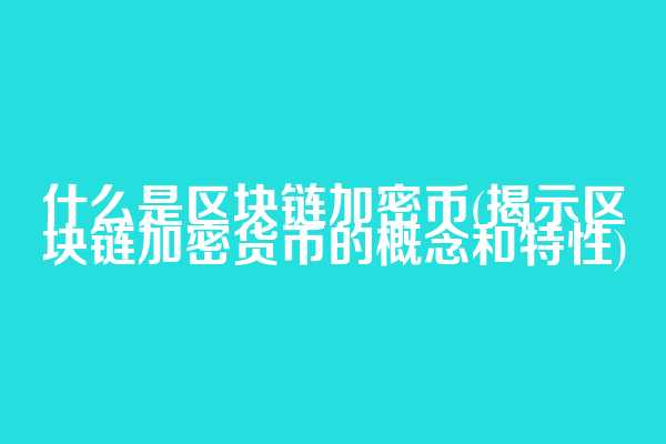 什么是区块链加密币(揭示区块链加密货币的概念和特性)