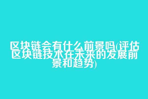 区块链会有什么前景吗(评估区块链技术在未来的发展前景和趋势)