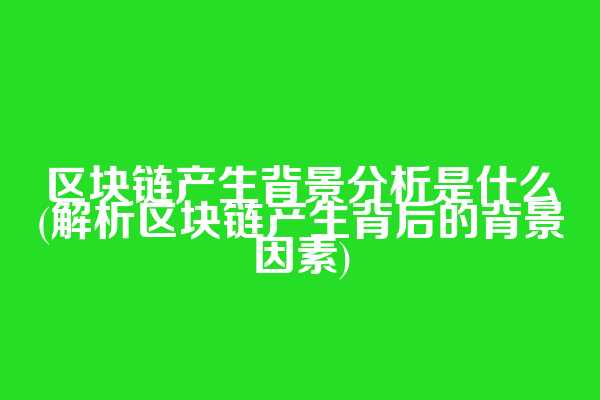 区块链产生背景分析是什么(解析区块链产生背后的背景因素)
