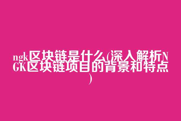 ngk区块链是什么(深入解析NGK区块链项目的背景和特点)