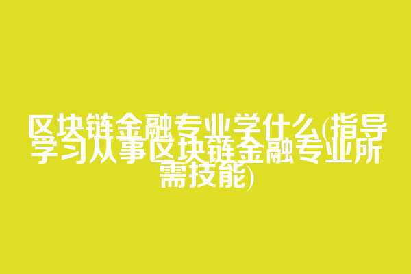 区块链金融专业学什么(指导学习从事区块链金融专业所需技能)