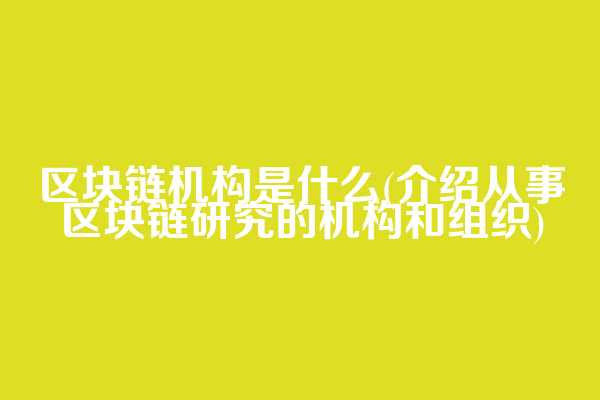 区块链机构是什么(介绍从事区块链研究的机构和组织)